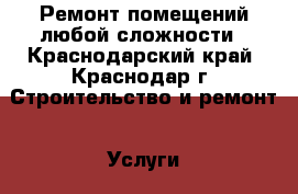 Ремонт помещений любой сложности - Краснодарский край, Краснодар г. Строительство и ремонт » Услуги   